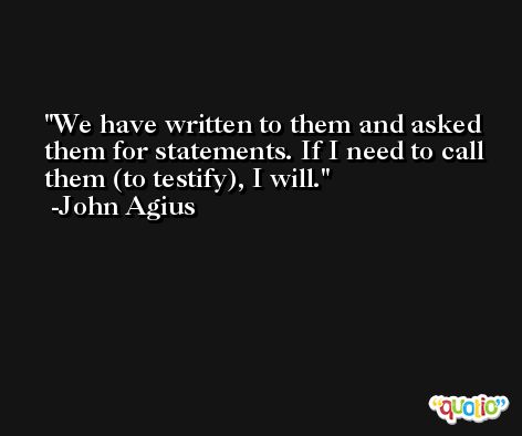 We have written to them and asked them for statements. If I need to call them (to testify), I will. -John Agius