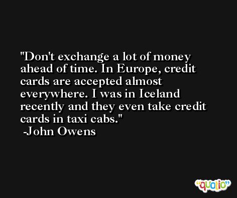 Don't exchange a lot of money ahead of time. In Europe, credit cards are accepted almost everywhere. I was in Iceland recently and they even take credit cards in taxi cabs. -John Owens
