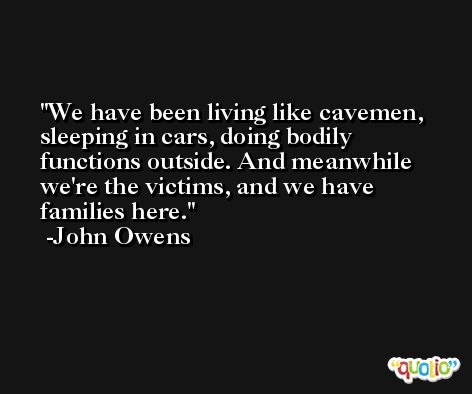 We have been living like cavemen, sleeping in cars, doing bodily functions outside. And meanwhile we're the victims, and we have families here. -John Owens