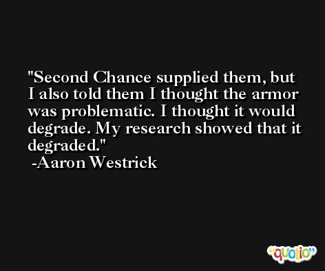 Second Chance supplied them, but I also told them I thought the armor was problematic. I thought it would degrade. My research showed that it degraded. -Aaron Westrick