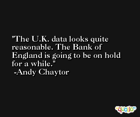 The U.K. data looks quite reasonable. The Bank of England is going to be on hold for a while. -Andy Chaytor