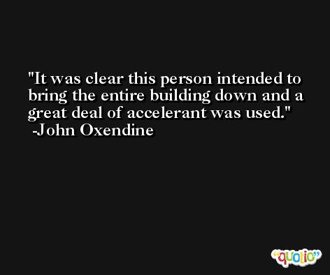 It was clear this person intended to bring the entire building down and a great deal of accelerant was used. -John Oxendine