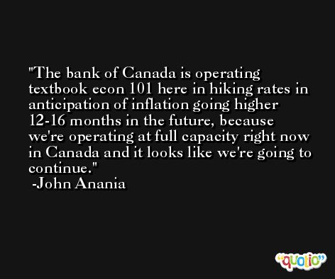 The bank of Canada is operating textbook econ 101 here in hiking rates in anticipation of inflation going higher 12-16 months in the future, because we're operating at full capacity right now in Canada and it looks like we're going to continue. -John Anania