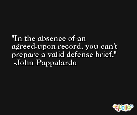 In the absence of an agreed-upon record, you can't prepare a valid defense brief. -John Pappalardo