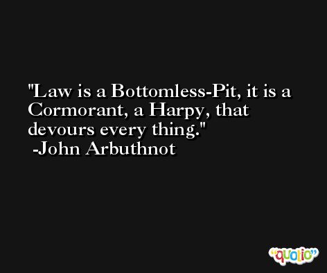 Law is a Bottomless-Pit, it is a Cormorant, a Harpy, that devours every thing. -John Arbuthnot