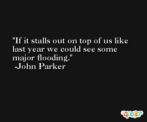 If it stalls out on top of us like last year we could see some major flooding. -John Parker
