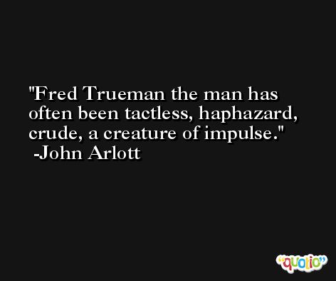 Fred Trueman the man has often been tactless, haphazard, crude, a creature of impulse. -John Arlott