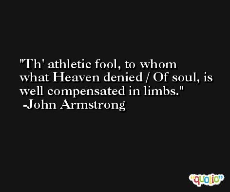 Th' athletic fool, to whom what Heaven denied / Of soul, is well compensated in limbs. -John Armstrong