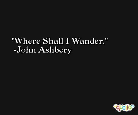 Where Shall I Wander. -John Ashbery