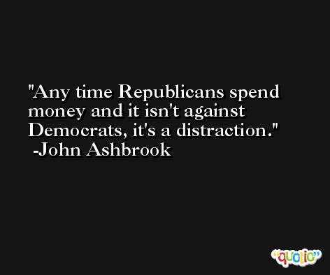 Any time Republicans spend money and it isn't against Democrats, it's a distraction. -John Ashbrook