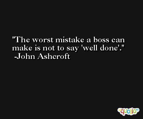 The worst mistake a boss can make is not to say 'well done'. -John Ashcroft