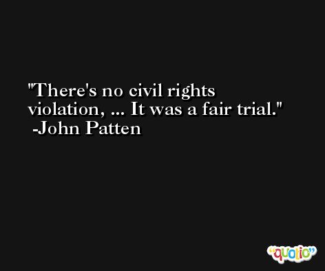 There's no civil rights violation, ... It was a fair trial. -John Patten