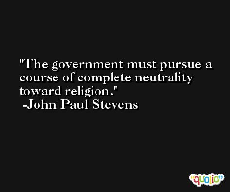 The government must pursue a course of complete neutrality toward religion. -John Paul Stevens