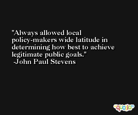 Always allowed local policy-makers wide latitude in determining how best to achieve legitimate public goals. -John Paul Stevens