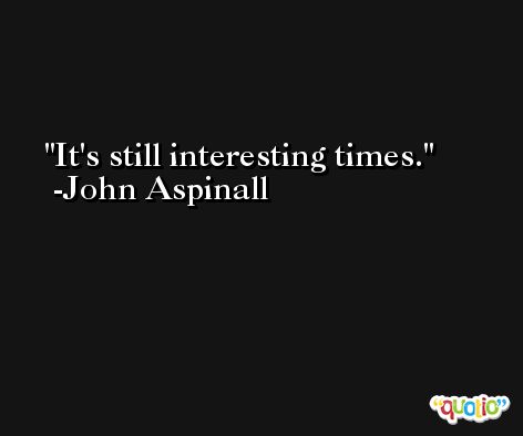 It's still interesting times. -John Aspinall