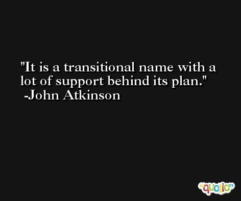 It is a transitional name with a lot of support behind its plan. -John Atkinson