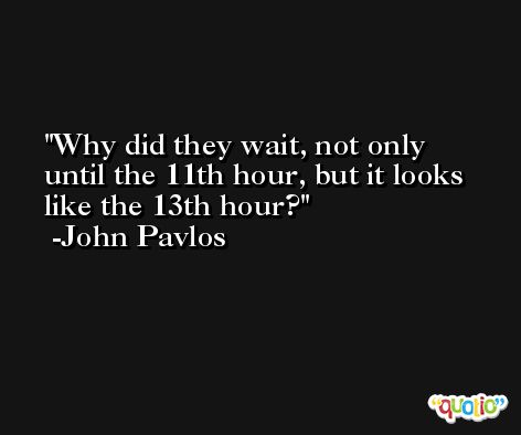 Why did they wait, not only until the 11th hour, but it looks like the 13th hour? -John Pavlos