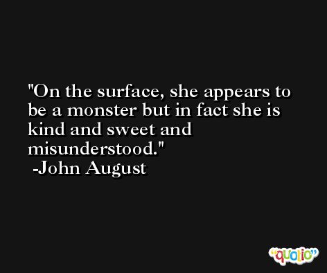 On the surface, she appears to be a monster but in fact she is kind and sweet and misunderstood. -John August