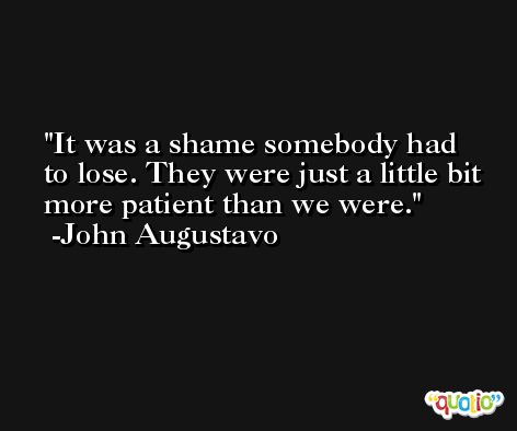 It was a shame somebody had to lose. They were just a little bit more patient than we were. -John Augustavo