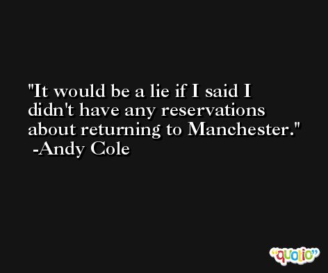 It would be a lie if I said I didn't have any reservations about returning to Manchester. -Andy Cole