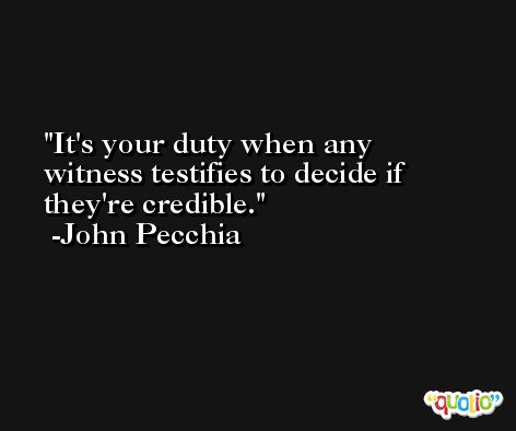 It's your duty when any witness testifies to decide if they're credible. -John Pecchia