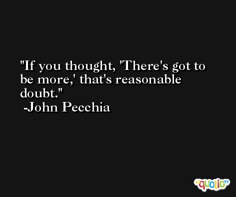 If you thought, 'There's got to be more,' that's reasonable doubt. -John Pecchia