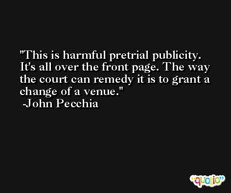 This is harmful pretrial publicity. It's all over the front page. The way the court can remedy it is to grant a change of a venue. -John Pecchia