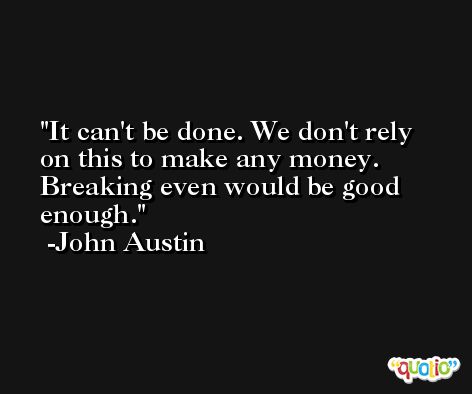 It can't be done. We don't rely on this to make any money. Breaking even would be good enough. -John Austin