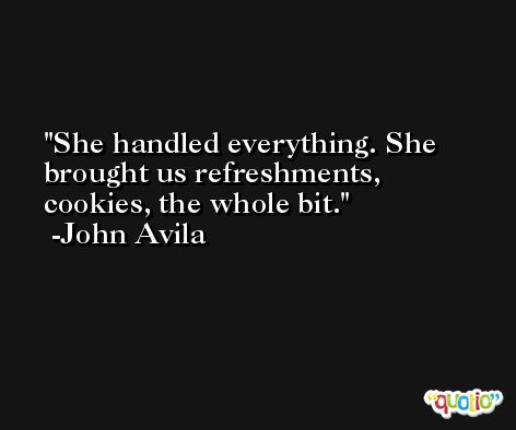 She handled everything. She brought us refreshments, cookies, the whole bit. -John Avila