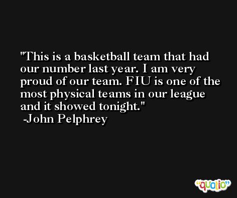 This is a basketball team that had our number last year. I am very proud of our team. FIU is one of the most physical teams in our league and it showed tonight. -John Pelphrey