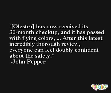 [Olestra] has now received its 30-month checkup, and it has passed with flying colors, ... After this latest incredibly thorough review, everyone can feel doubly confident about the safety. -John Pepper