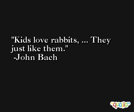 Kids love rabbits, ... They just like them. -John Bach