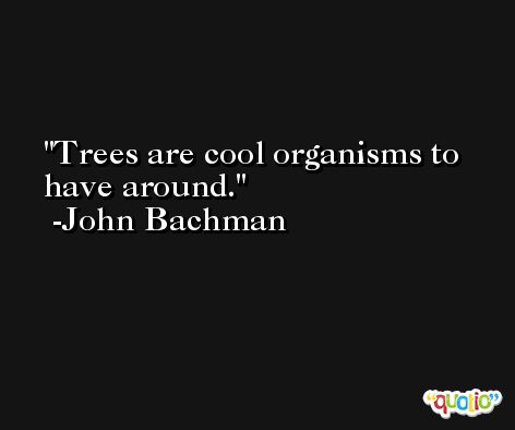 Trees are cool organisms to have around. -John Bachman