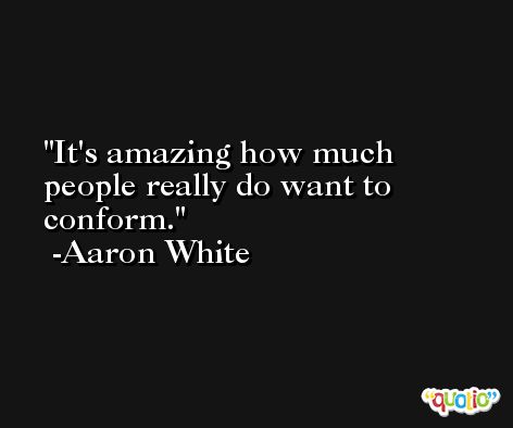 It's amazing how much people really do want to conform. -Aaron White