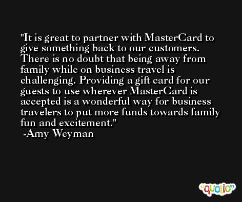 It is great to partner with MasterCard to give something back to our customers. There is no doubt that being away from family while on business travel is challenging. Providing a gift card for our guests to use wherever MasterCard is accepted is a wonderful way for business travelers to put more funds towards family fun and excitement. -Amy Weyman