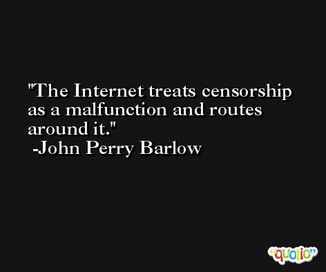 The Internet treats censorship as a malfunction and routes around it. -John Perry Barlow