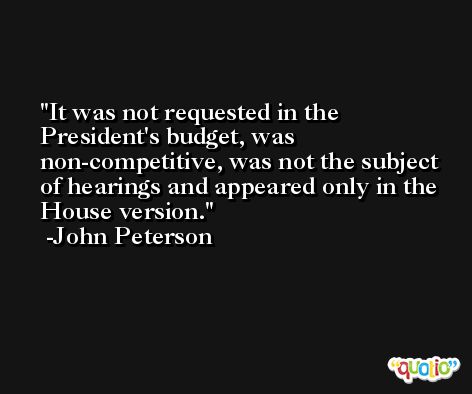 It was not requested in the President's budget, was non-competitive, was not the subject of hearings and appeared only in the House version. -John Peterson