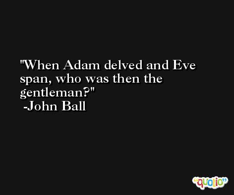 When Adam delved and Eve span, who was then the gentleman? -John Ball