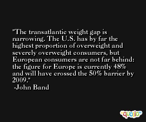The transatlantic weight gap is narrowing. The U.S. has by far the highest proportion of overweight and severely overweight consumers, but European consumers are not far behind: the figure for Europe is currently 48% and will have crossed the 50% barrier by 2009. -John Band