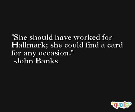 She should have worked for Hallmark; she could find a card for any occasion. -John Banks