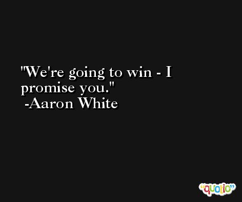 We're going to win - I promise you. -Aaron White