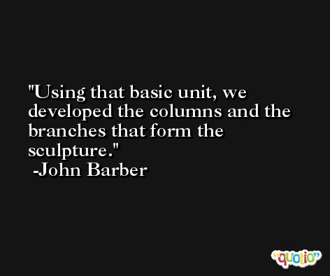 Using that basic unit, we developed the columns and the branches that form the sculpture. -John Barber