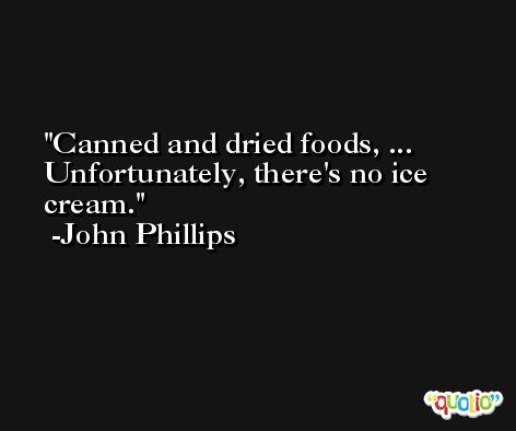 Canned and dried foods, ... Unfortunately, there's no ice cream. -John Phillips