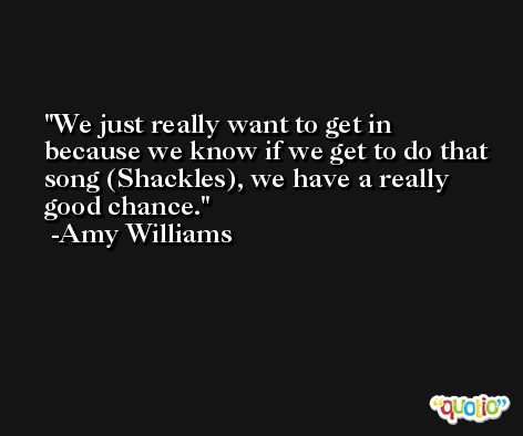 We just really want to get in because we know if we get to do that song (Shackles), we have a really good chance. -Amy Williams