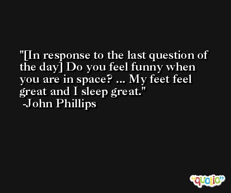 [In response to the last question of the day] Do you feel funny when you are in space? ... My feet feel great and I sleep great. -John Phillips