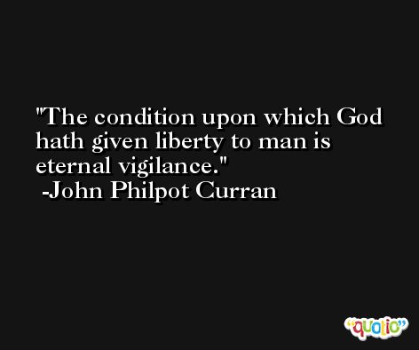 The condition upon which God hath given liberty to man is eternal vigilance. -John Philpot Curran