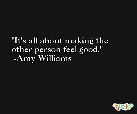 It's all about making the other person feel good. -Amy Williams