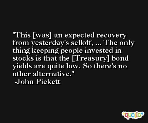 This [was] an expected recovery from yesterday's selloff, ... The only thing keeping people invested in stocks is that the [Treasury] bond yields are quite low. So there's no other alternative. -John Pickett