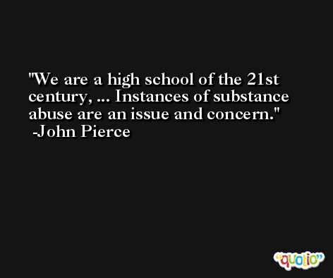 We are a high school of the 21st century, ... Instances of substance abuse are an issue and concern. -John Pierce