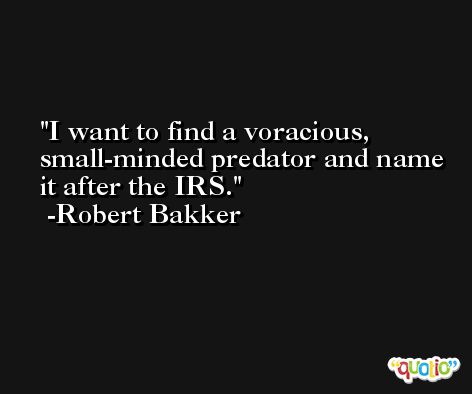 I want to find a voracious, small-minded predator and name it after the IRS. -Robert Bakker